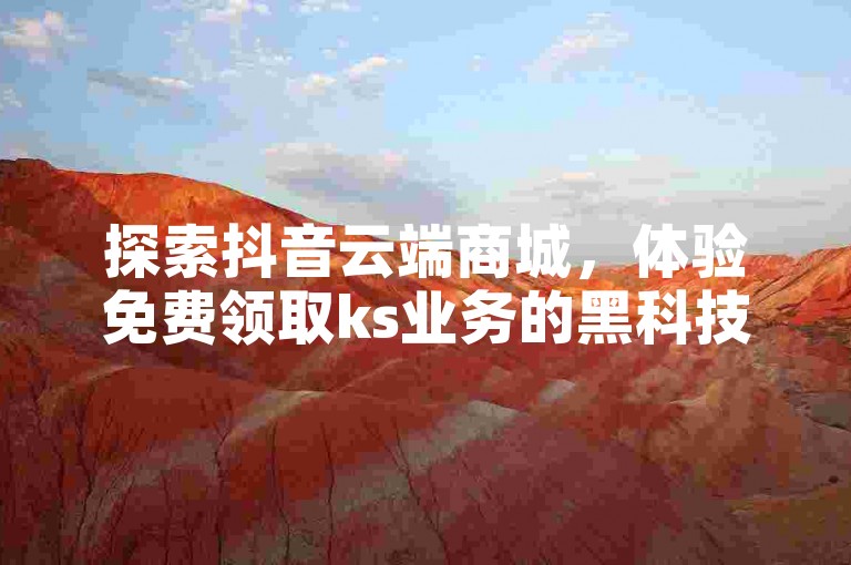 探索抖音云端商城，体验免费领取ks业务的黑科技。
