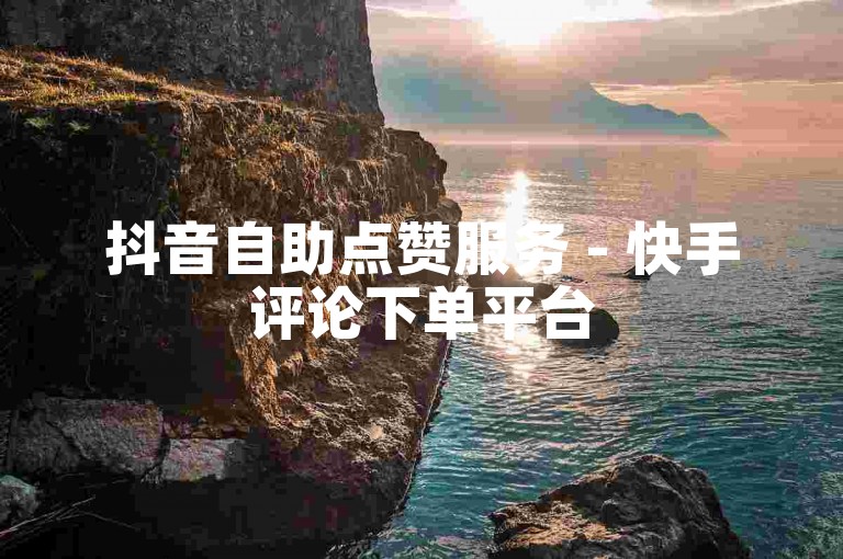 抖音自助点赞服务 - 快手评论下单平台