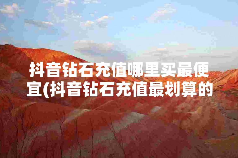 抖音钻石充值哪里买最便宜(抖音钻石充值最划算的购买渠道)