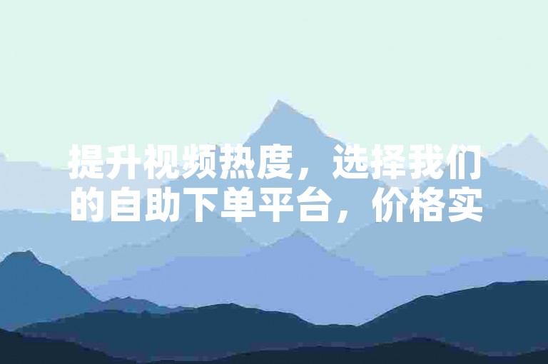 提升视频热度，选择我们的自助下单平台，价格实惠。