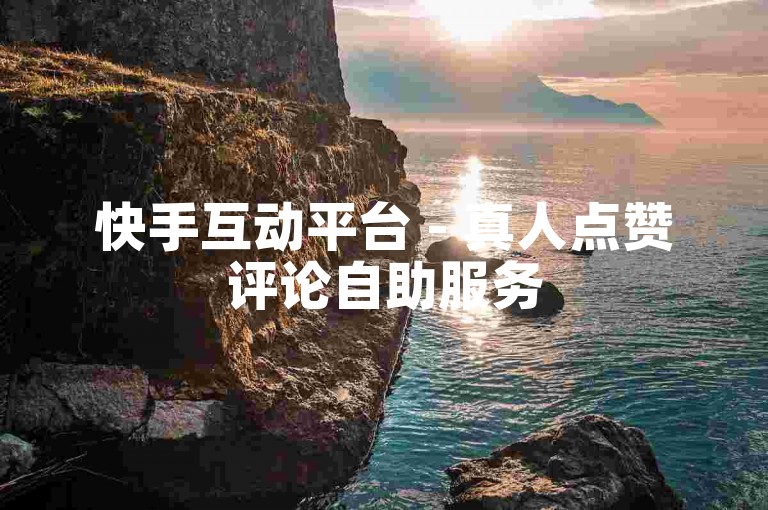 快手互动平台 - 真人点赞评论自助服务