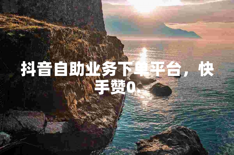 抖音自助业务下单平台，快手赞0.5元100个。