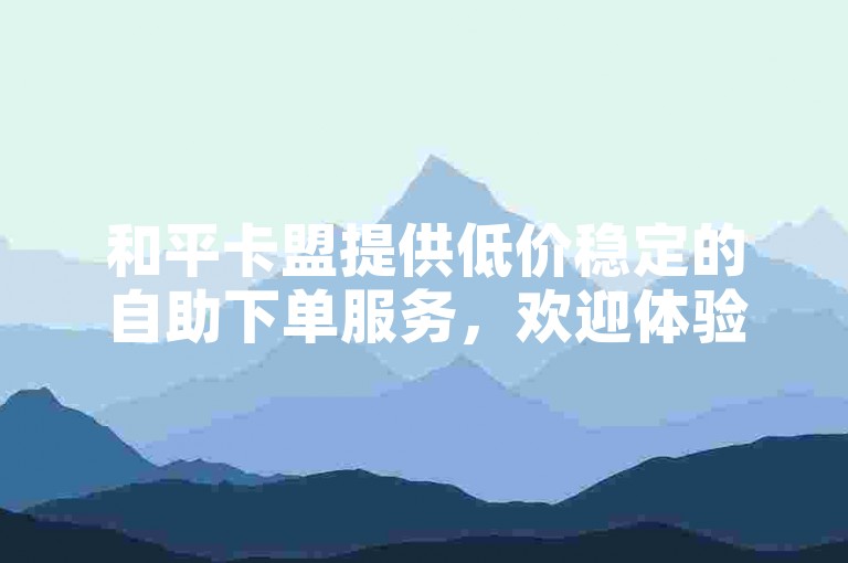 和平卡盟提供低价稳定的自助下单服务，欢迎体验。