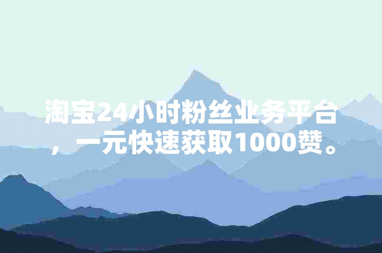 淘宝24小时粉丝业务平台，一元快速获取1000赞。