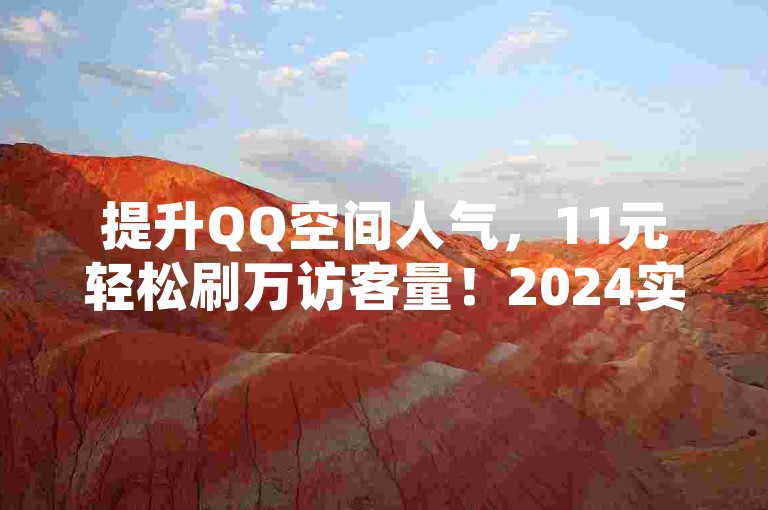 提升QQ空间人气，11元轻松刷万访客量！2024实用技巧。