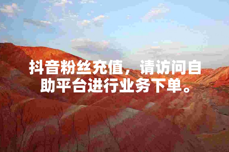 抖音粉丝充值，请访问自助平台进行业务下单。