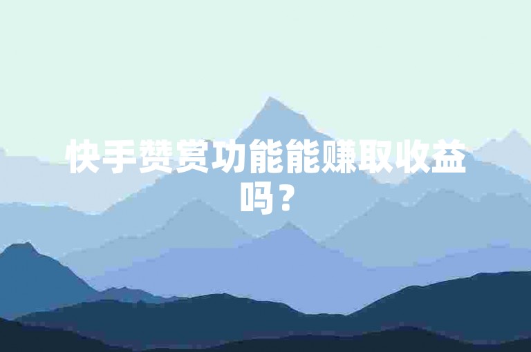 快手赞赏功能能赚取收益吗？
