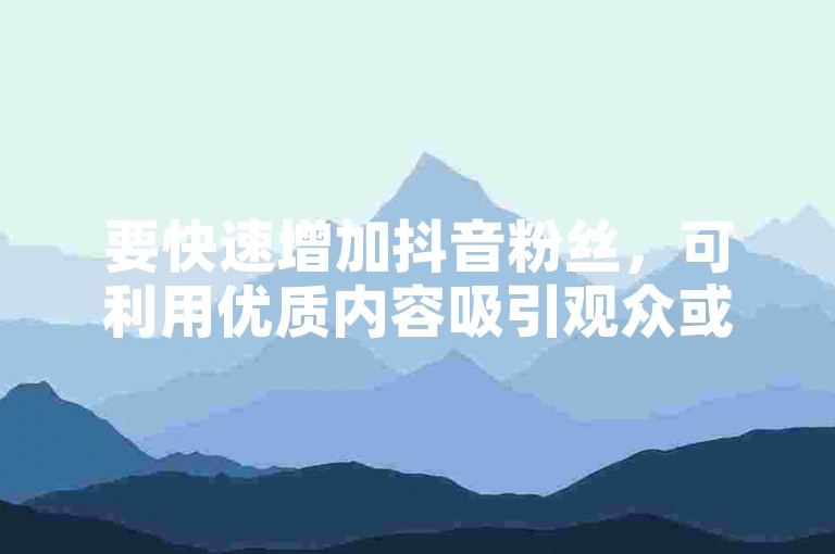 要快速增加抖音粉丝，可利用优质内容吸引观众或通过直播互动来提升人气。