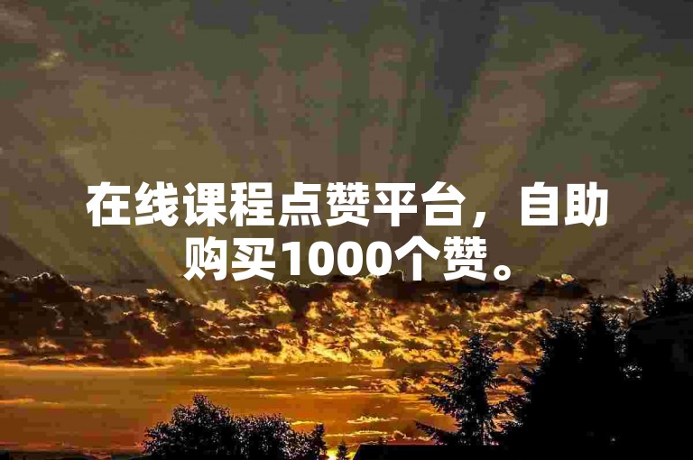 在线课程点赞平台，自助购买1000个赞。