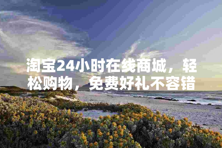 淘宝24小时在线商城，轻松购物，免费好礼不容错过。