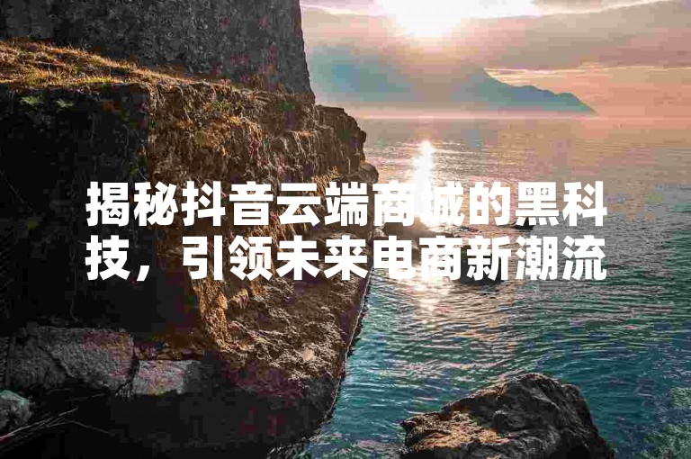 揭秘抖音云端商城的黑科技，引领未来电商新潮流。