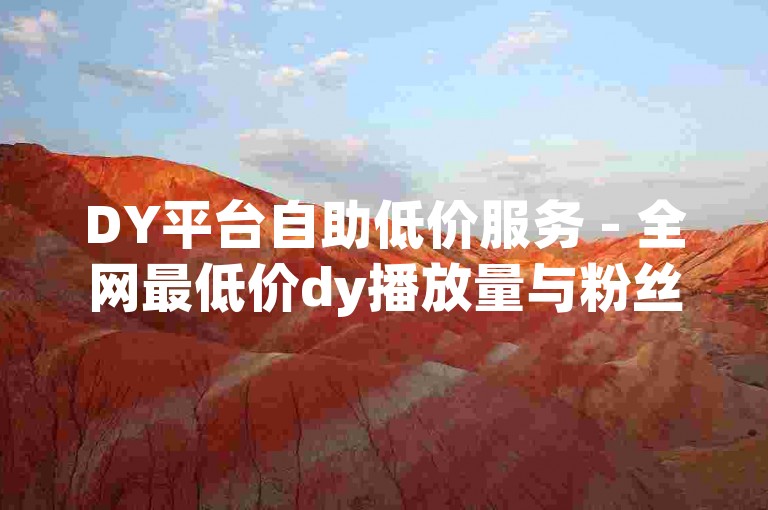 DY平台自助低价服务 - 全网最低价dy播放量与粉丝业务卡盟。