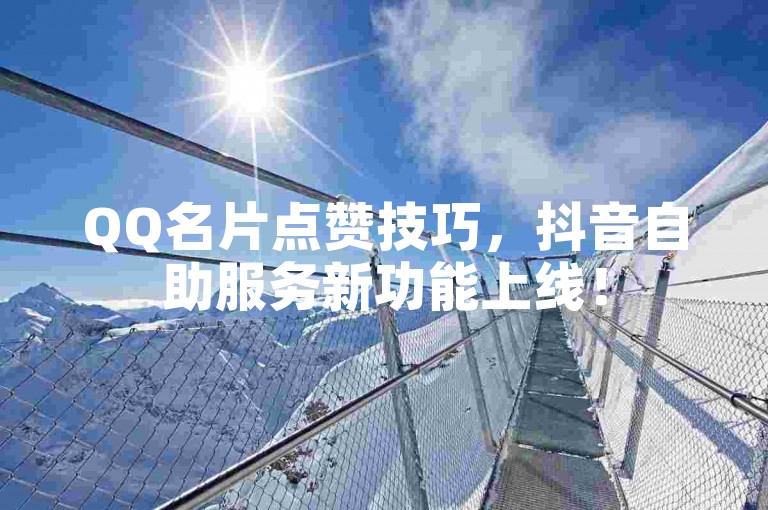 QQ名片点赞技巧，抖音自助服务新功能上线！