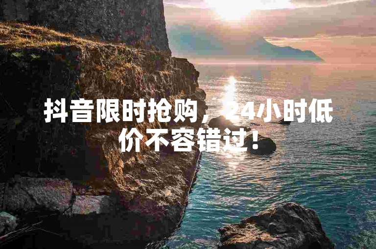 抖音限时抢购，24小时低价不容错过！