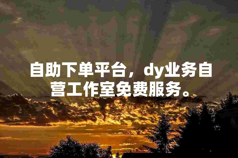 自助下单平台，dy业务自营工作室免费服务。