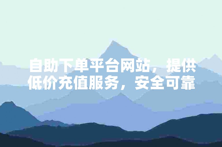 自助下单平台网站，提供低价充值服务，安全可靠。