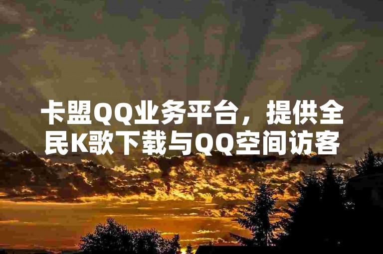 卡盟QQ业务平台，提供全民K歌下载与QQ空间访客量提升服务。