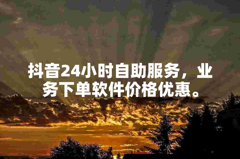 抖音24小时自助服务，业务下单软件价格优惠。