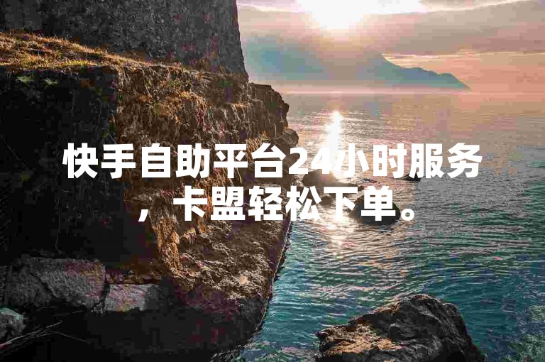 快手自助平台24小时服务，卡盟轻松下单。