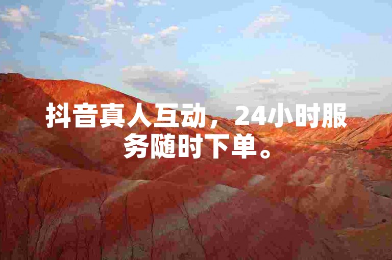 抖音真人互动，24小时服务随时下单。