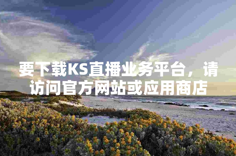 要下载KS直播业务平台，请访问官方网站或应用商店。