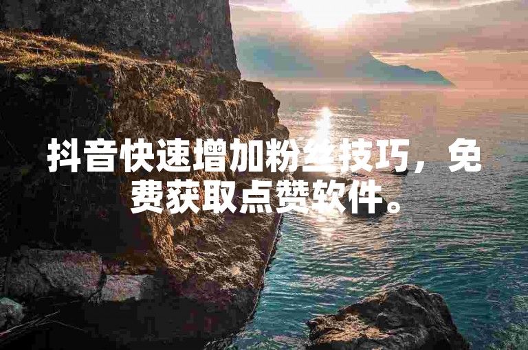 抖音快速增加粉丝技巧，免费获取点赞软件。