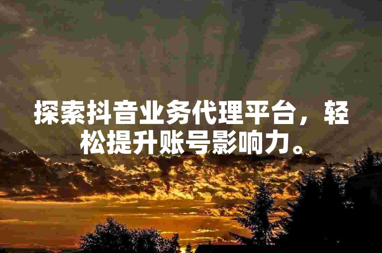 探索抖音业务代理平台，轻松提升账号影响力。