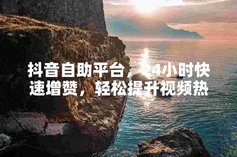 抖音自助平台，24小时快速增赞，轻松提升视频热度。