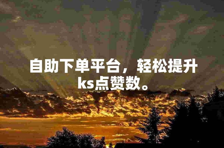 自助下单平台，轻松提升ks点赞数。