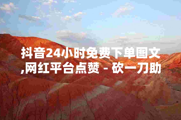 抖音24小时免费下单图文,网红平台点赞 - 砍一刀助力平台 - 1元qq空间10万访客
