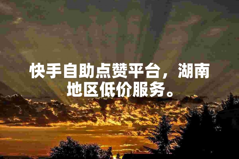 快手自助点赞平台，湖南地区低价服务。