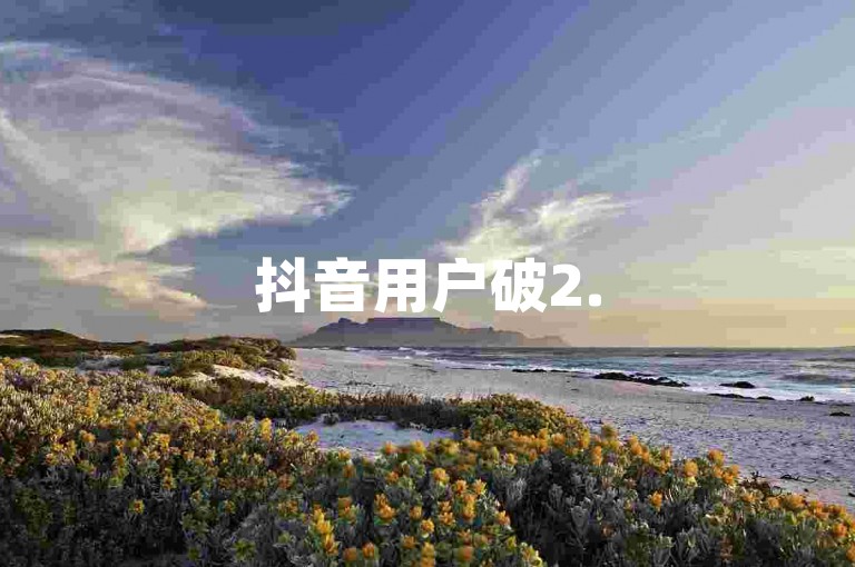 抖音用户破2.5亿，强化未成年人保护措施。