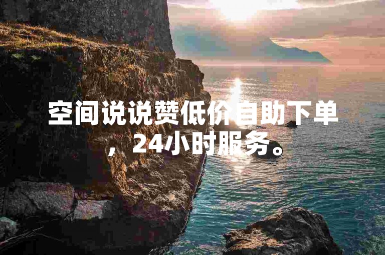空间说说赞低价自助下单，24小时服务。