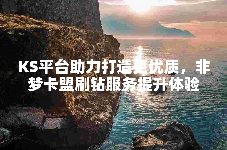 KS平台助力打造更优质，非梦卡盟刷钻服务提升体验。