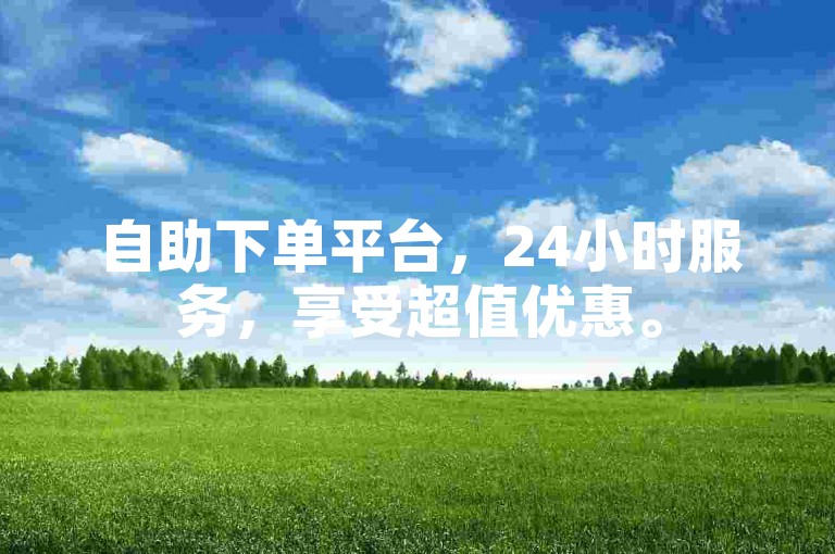 自助下单平台，24小时服务，享受超值优惠。