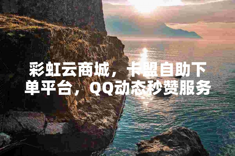 彩虹云商城，卡盟自助下单平台，QQ动态秒赞服务。