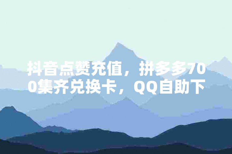 抖音点赞充值，拼多多700集齐兑换卡，QQ自助下单平台秒到账。