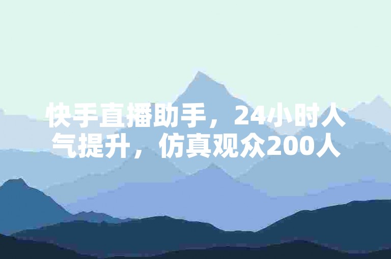 快手直播助手，24小时人气提升，仿真观众200人。