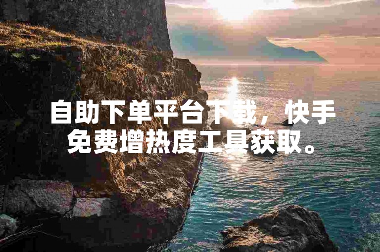 自助下单平台下载，快手免费增热度工具获取。
