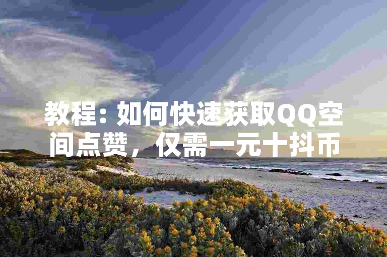 教程: 如何快速获取QQ空间点赞，仅需一元十抖币。