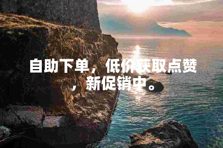 自助下单，低价获取点赞，新促销中。