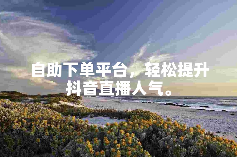自助下单平台，轻松提升抖音直播人气。