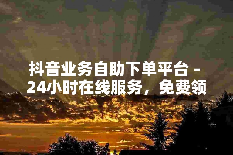 抖音业务自助下单平台 - 24小时在线服务，免费领取10个赞。