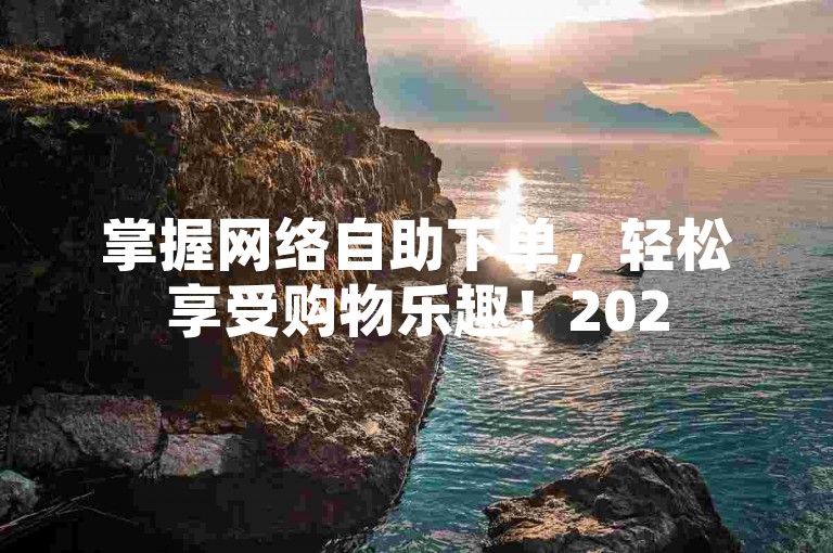 掌握网络自助下单，轻松享受购物乐趣！2025必备技能。