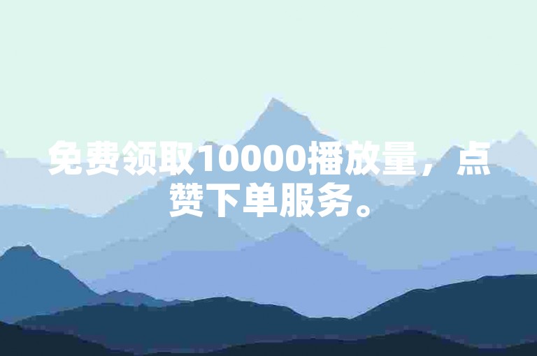 免费领取10000播放量，点赞下单服务。