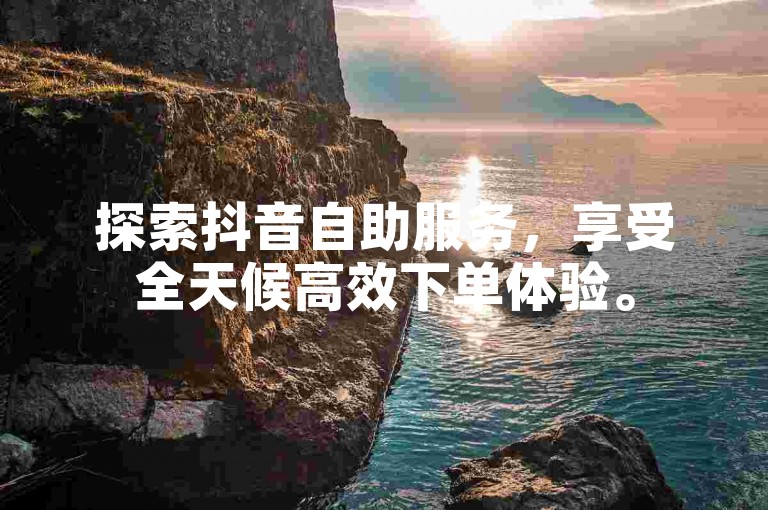 探索抖音自助服务，享受全天候高效下单体验。