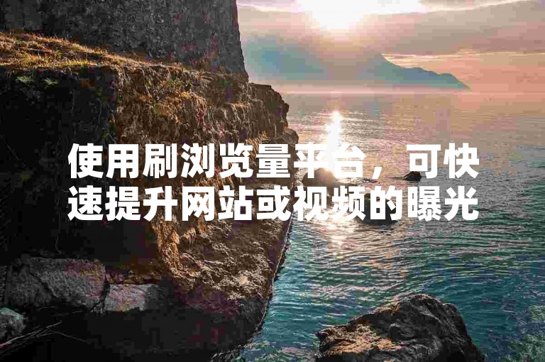 使用刷浏览量平台，可快速提升网站或视频的曝光度。