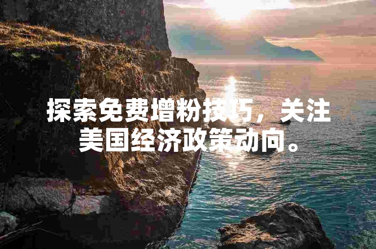 探索免费增粉技巧，关注美国经济政策动向。