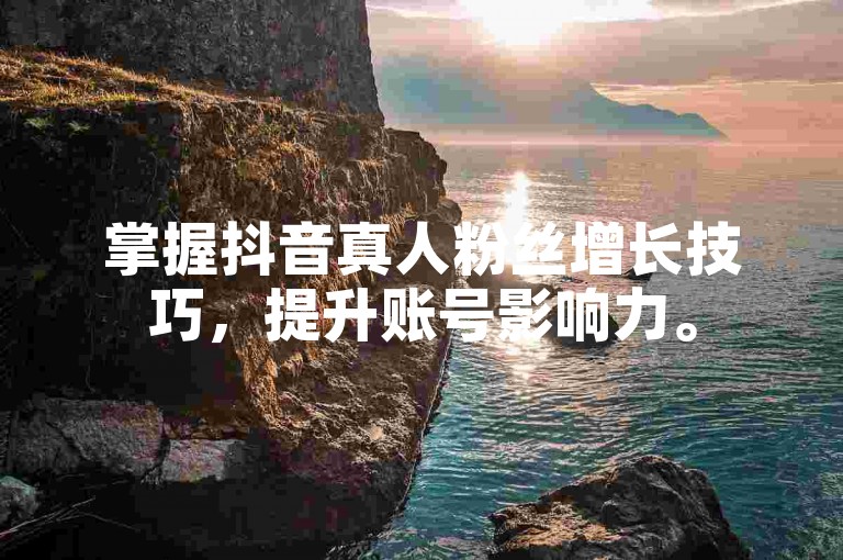 掌握抖音真人粉丝增长技巧，提升账号影响力。