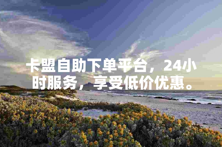 卡盟自助下单平台，24小时服务，享受低价优惠。